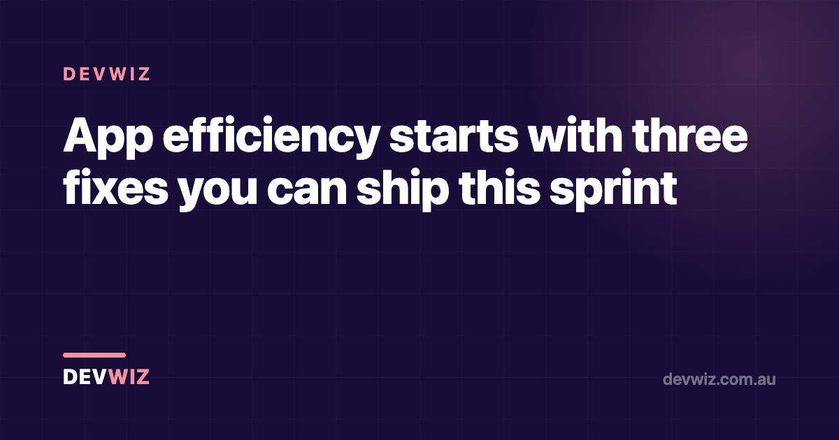 App efficiency starts with three fixes you can ship this sprint